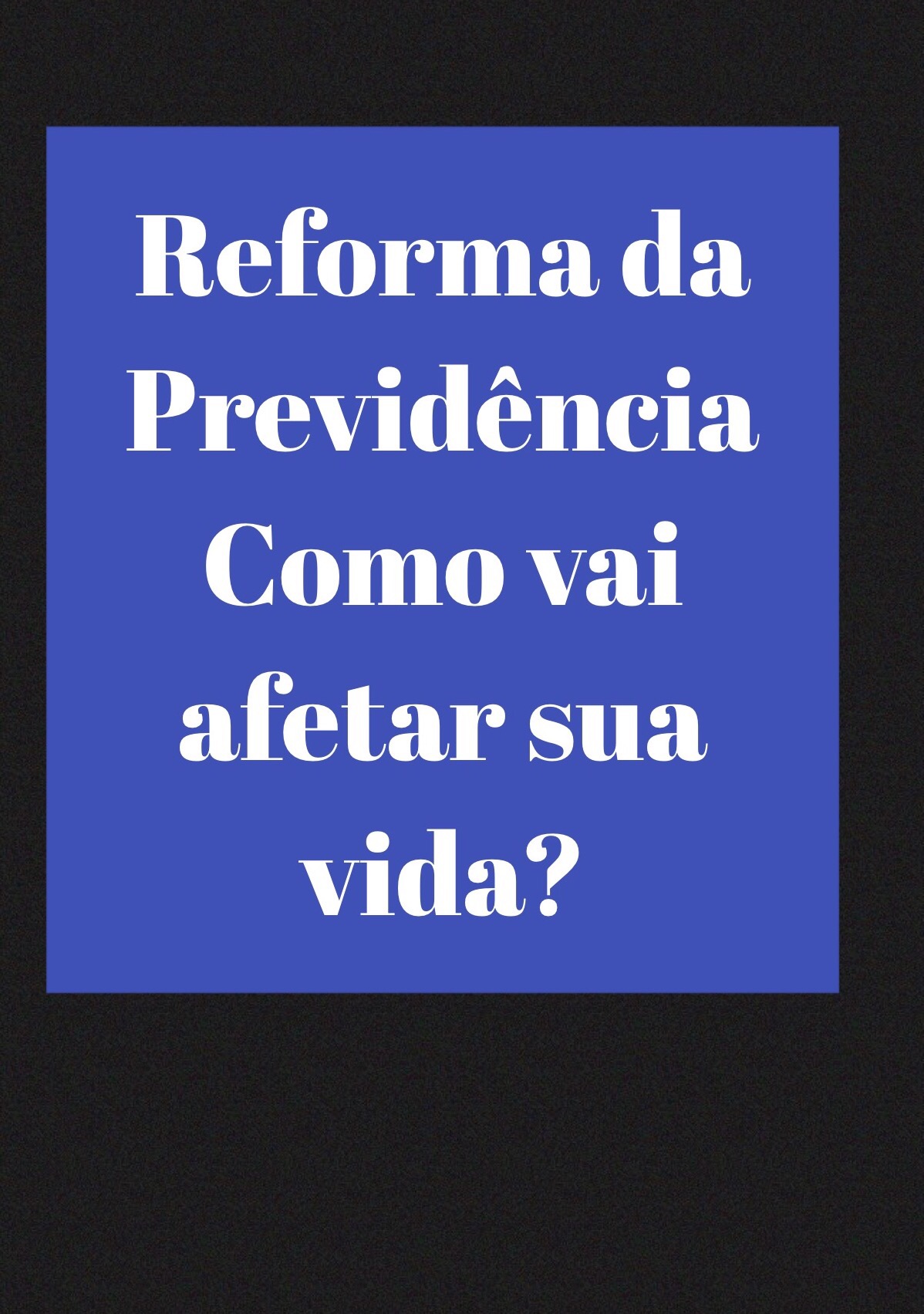 Reforma da Previdência : como vai afetar sua vida?